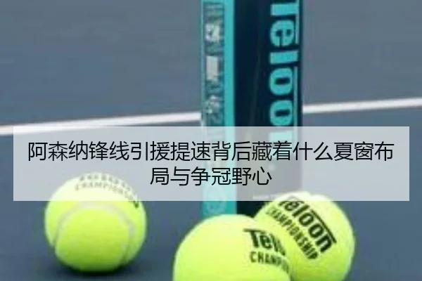阿森纳锋线引援提速背后藏着什么夏窗布局与争冠野心 - kaiyun