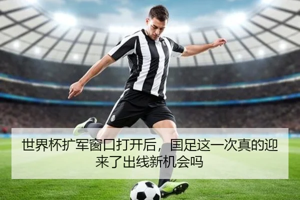世界杯扩军窗口打开后，国足这一次真的迎来了出线新机会吗 - kaiyun